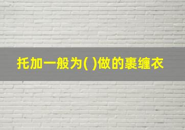 托加一般为( )做的裹缠衣